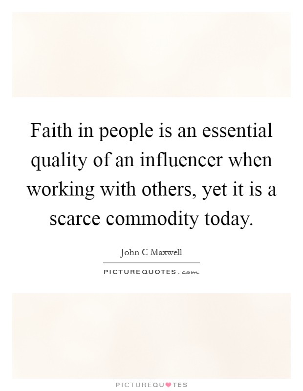 Faith in people is an essential quality of an influencer when working with others, yet it is a scarce commodity today. Picture Quote #1