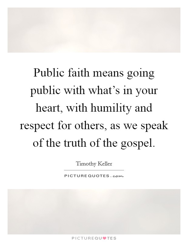 Public faith means going public with what's in your heart, with humility and respect for others, as we speak of the truth of the gospel. Picture Quote #1