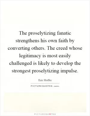 The proselytizing fanatic strengthens his own faith by converting others. The creed whose legitimacy is most easily challenged is likely to develop the strongest proselytizing impulse Picture Quote #1