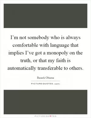 I’m not somebody who is always comfortable with language that implies I’ve got a monopoly on the truth, or that my faith is automatically transferable to others Picture Quote #1