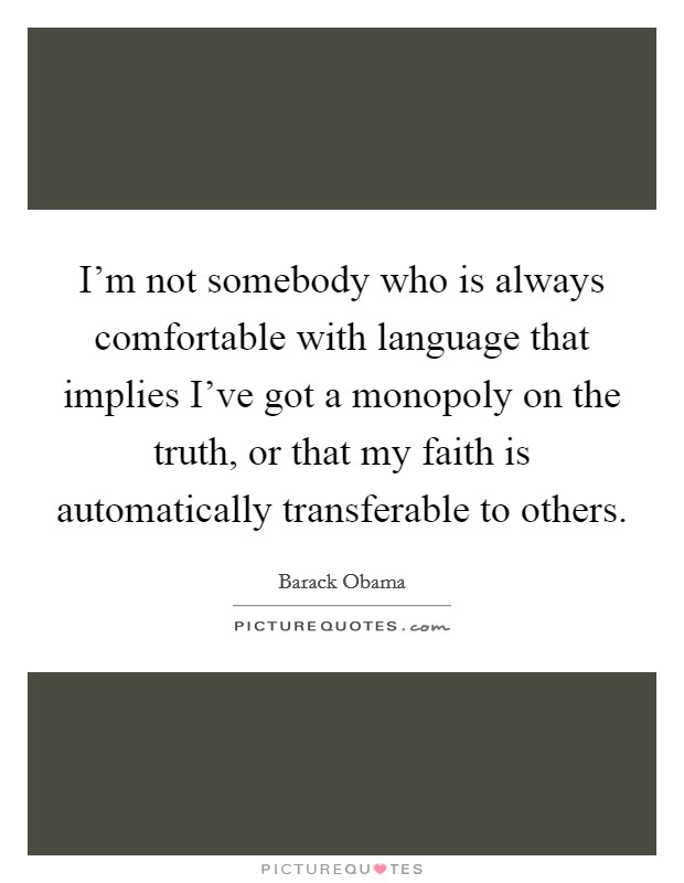I'm not somebody who is always comfortable with language that implies I've got a monopoly on the truth, or that my faith is automatically transferable to others. Picture Quote #1