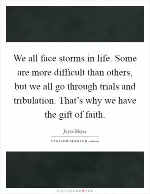 We all face storms in life. Some are more difficult than others, but we all go through trials and tribulation. That’s why we have the gift of faith Picture Quote #1