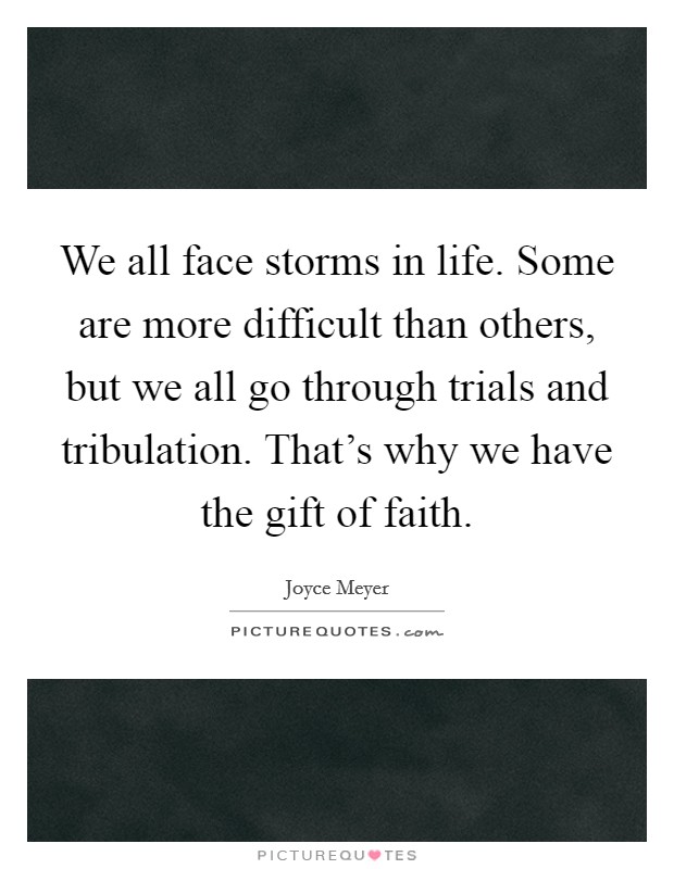 We all face storms in life. Some are more difficult than others, but we all go through trials and tribulation. That's why we have the gift of faith. Picture Quote #1