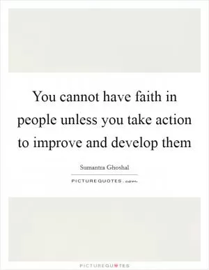 You cannot have faith in people unless you take action to improve and develop them Picture Quote #1