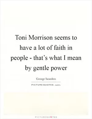 Toni Morrison seems to have a lot of faith in people - that’s what I mean by gentle power Picture Quote #1
