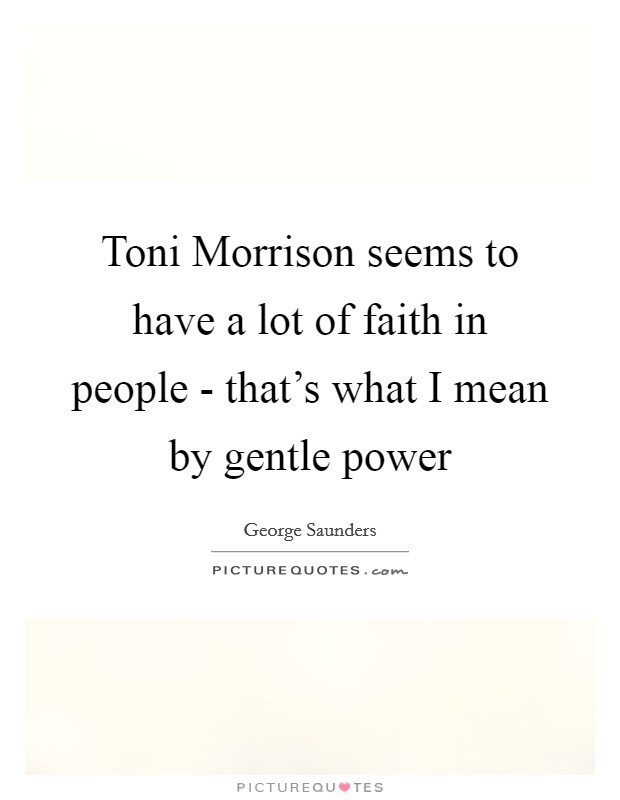 Toni Morrison seems to have a lot of faith in people - that's what I mean by gentle power Picture Quote #1