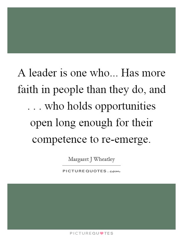A leader is one who... Has more faith in people than they do, and . . . who holds opportunities open long enough for their competence to re-emerge. Picture Quote #1