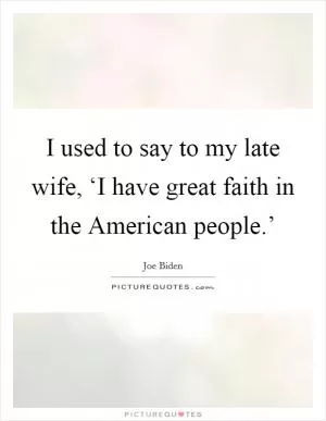 I used to say to my late wife, ‘I have great faith in the American people.’ Picture Quote #1