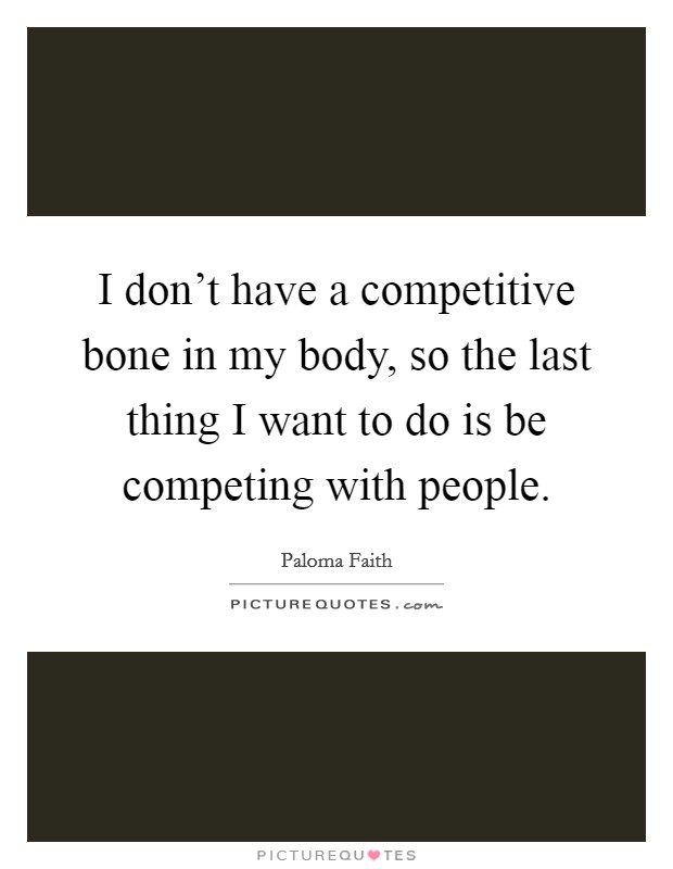 I don't have a competitive bone in my body, so the last thing I want to do is be competing with people. Picture Quote #1