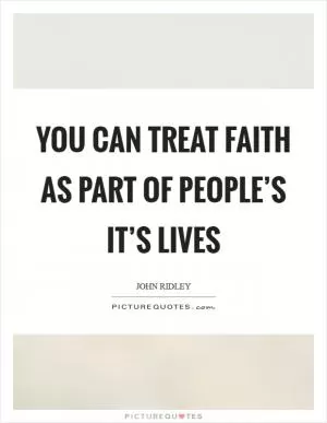 You can treat faith as part of people’s it’s lives Picture Quote #1