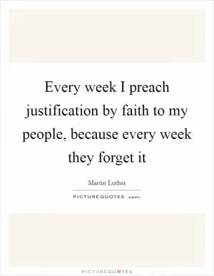 Every week I preach justification by faith to my people, because every week they forget it Picture Quote #1