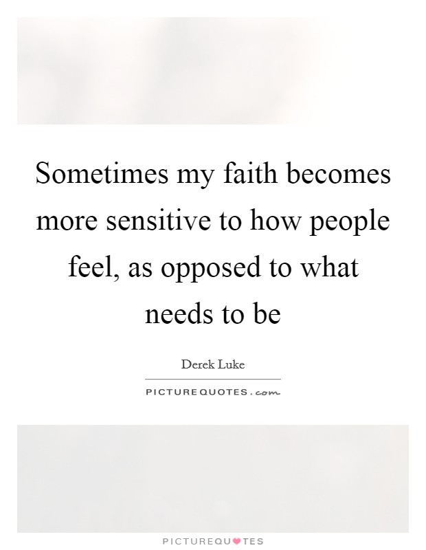 Sometimes my faith becomes more sensitive to how people feel, as opposed to what needs to be Picture Quote #1
