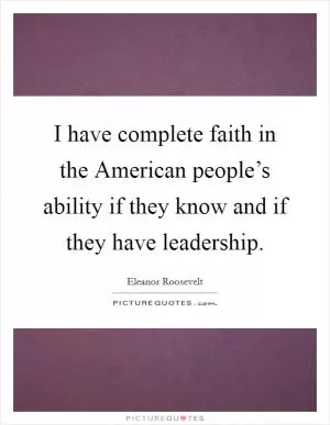 I have complete faith in the American people’s ability if they know and if they have leadership Picture Quote #1