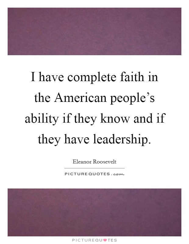 I have complete faith in the American people's ability if they know and if they have leadership. Picture Quote #1