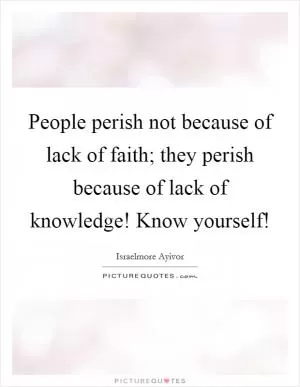 People perish not because of lack of faith; they perish because of lack of knowledge! Know yourself! Picture Quote #1