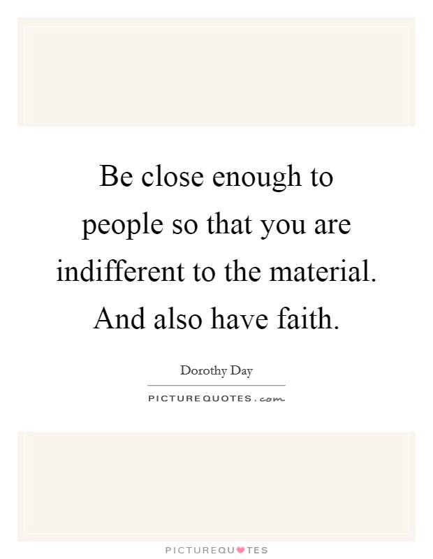 Be close enough to people so that you are indifferent to the material. And also have faith. Picture Quote #1