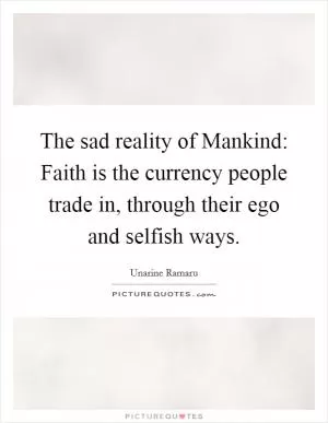 The sad reality of Mankind: Faith is the currency people trade in, through their ego and selfish ways Picture Quote #1