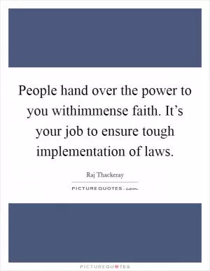 People hand over the power to you withimmense faith. It’s your job to ensure tough implementation of laws Picture Quote #1