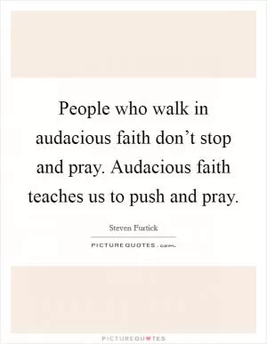 People who walk in audacious faith don’t stop and pray. Audacious faith teaches us to push and pray Picture Quote #1