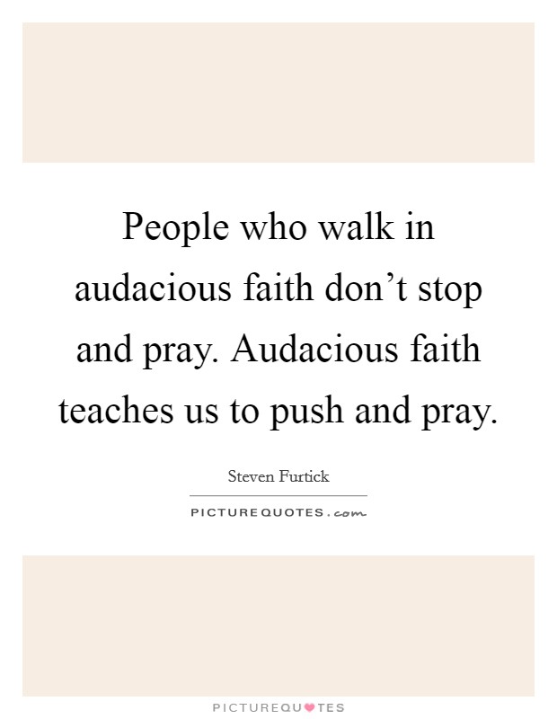 People who walk in audacious faith don't stop and pray. Audacious faith teaches us to push and pray. Picture Quote #1