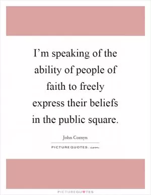 I’m speaking of the ability of people of faith to freely express their beliefs in the public square Picture Quote #1