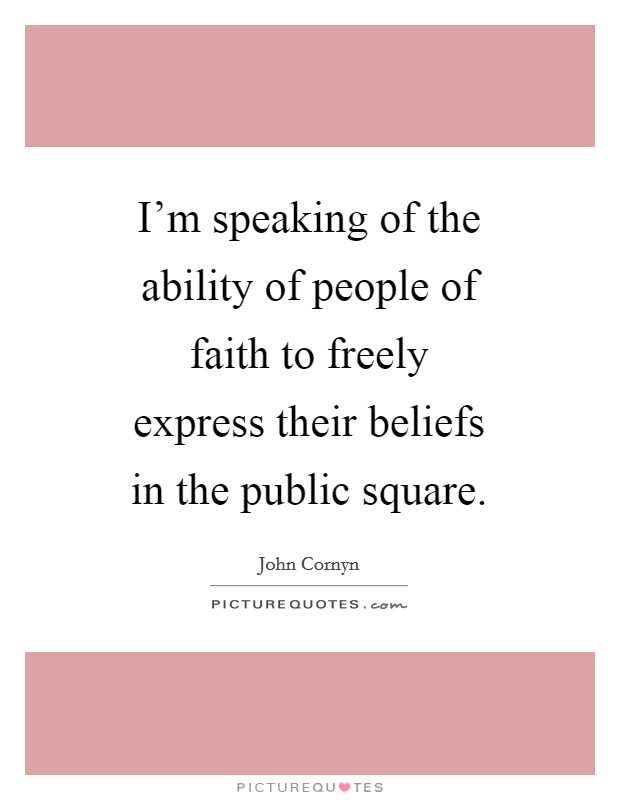 I'm speaking of the ability of people of faith to freely express their beliefs in the public square. Picture Quote #1