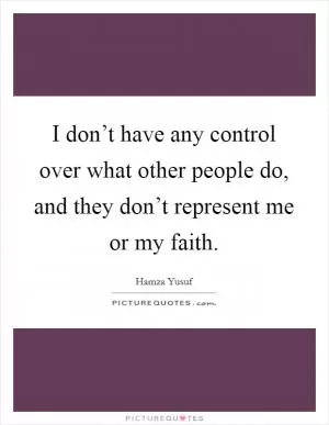 I don’t have any control over what other people do, and they don’t represent me or my faith Picture Quote #1