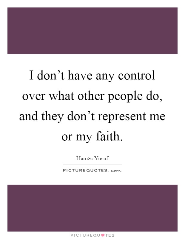 I don't have any control over what other people do, and they don't represent me or my faith. Picture Quote #1
