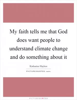 My faith tells me that God does want people to understand climate change and do something about it Picture Quote #1