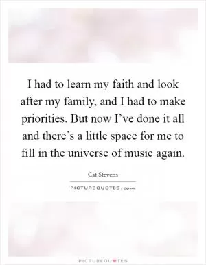 I had to learn my faith and look after my family, and I had to make priorities. But now I’ve done it all and there’s a little space for me to fill in the universe of music again Picture Quote #1