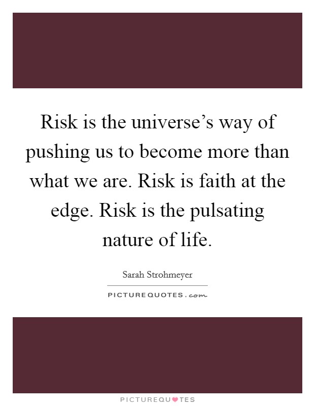 Risk is the universe's way of pushing us to become more than what we are. Risk is faith at the edge. Risk is the pulsating nature of life. Picture Quote #1