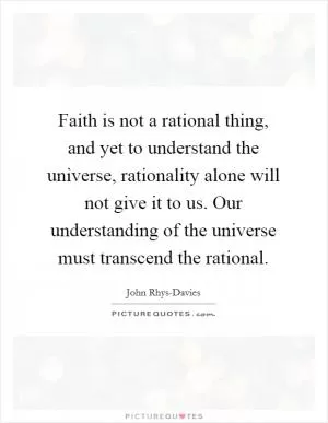 Faith is not a rational thing, and yet to understand the universe, rationality alone will not give it to us. Our understanding of the universe must transcend the rational Picture Quote #1