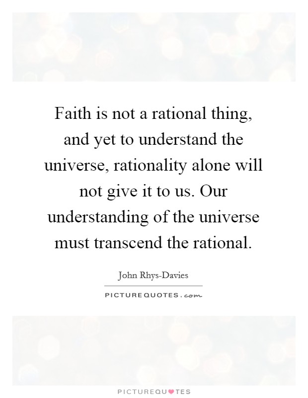 Faith is not a rational thing, and yet to understand the universe, rationality alone will not give it to us. Our understanding of the universe must transcend the rational. Picture Quote #1