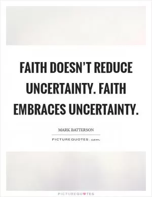 Faith doesn’t reduce uncertainty. Faith embraces uncertainty Picture Quote #1