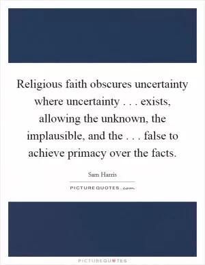 Religious faith obscures uncertainty where uncertainty . . . exists, allowing the unknown, the implausible, and the . . . false to achieve primacy over the facts Picture Quote #1