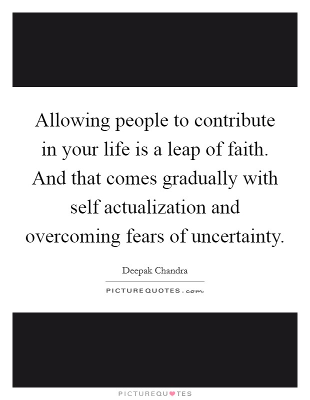 Allowing people to contribute in your life is a leap of faith. And that comes gradually with self actualization and overcoming fears of uncertainty. Picture Quote #1