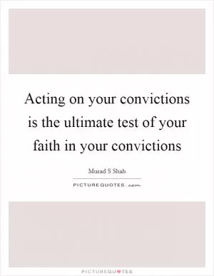 Acting on your convictions is the ultimate test of your faith in your convictions Picture Quote #1