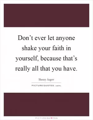 Don’t ever let anyone shake your faith in yourself, because that’s really all that you have Picture Quote #1