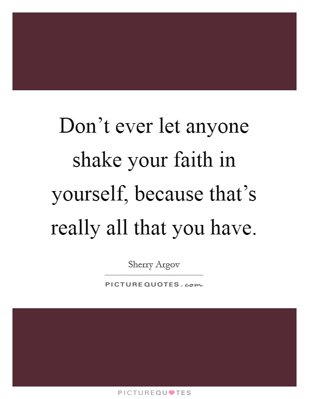 Don't ever let anyone shake your faith in yourself, because that's really all that you have. Picture Quote #1