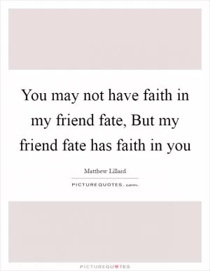 You may not have faith in my friend fate, But my friend fate has faith in you Picture Quote #1