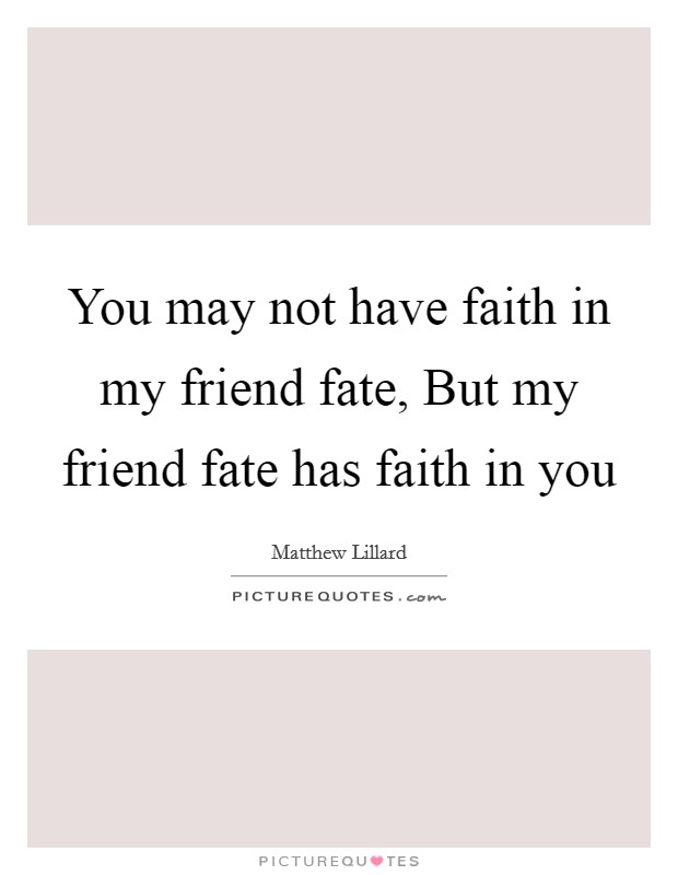 You may not have faith in my friend fate, But my friend fate has faith in you Picture Quote #1