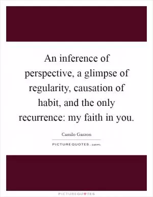 An inference of perspective, a glimpse of regularity, causation of habit, and the only recurrence: my faith in you Picture Quote #1