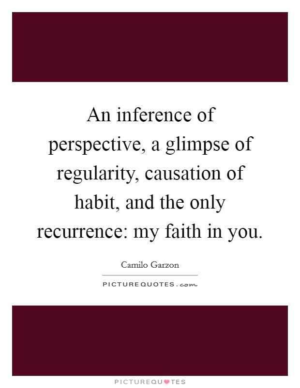 An inference of perspective, a glimpse of regularity, causation of habit, and the only recurrence: my faith in you. Picture Quote #1