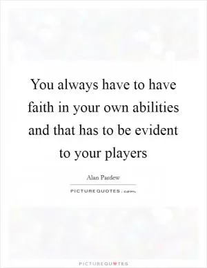 You always have to have faith in your own abilities and that has to be evident to your players Picture Quote #1