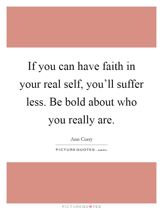 If you can have faith in your real self, you'll suffer less. Be bold about who you really are. Picture Quote #1