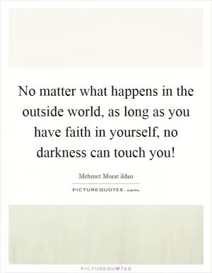No matter what happens in the outside world, as long as you have faith in yourself, no darkness can touch you! Picture Quote #1