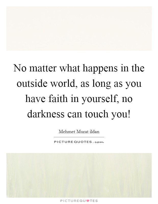 No matter what happens in the outside world, as long as you have faith in yourself, no darkness can touch you! Picture Quote #1