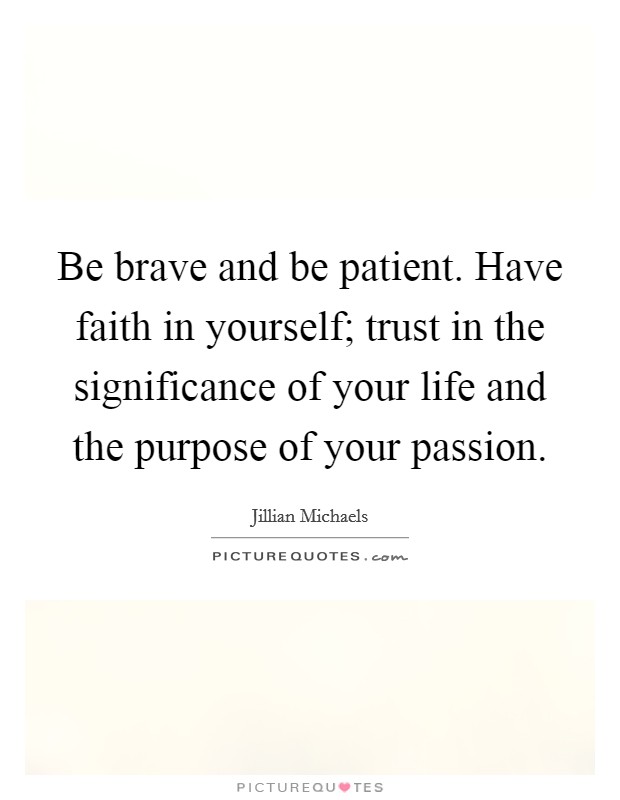 Be brave and be patient. Have faith in yourself; trust in the significance of your life and the purpose of your passion. Picture Quote #1