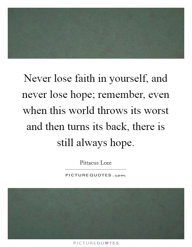 Never lose faith in yourself, and never lose hope; remember, even when this world throws its worst and then turns its back, there is still always hope. Picture Quote #1