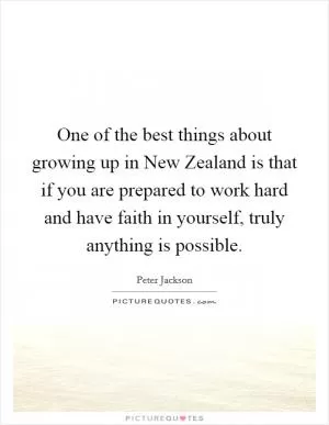 One of the best things about growing up in New Zealand is that if you are prepared to work hard and have faith in yourself, truly anything is possible Picture Quote #1